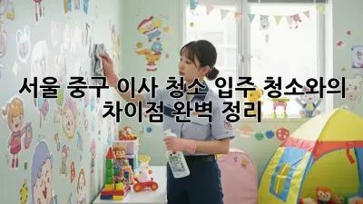 서울 중구 이사 청소: 입주 청소와의 차이점 완벽 정리!